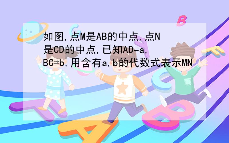 如图,点M是AB的中点,点N是CD的中点,已知AD=a,BC=b,用含有a,b的代数式表示MN