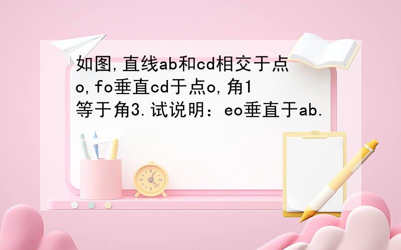 如图,直线ab和cd相交于点o,fo垂直cd于点o,角1等于角3.试说明：eo垂直于ab.