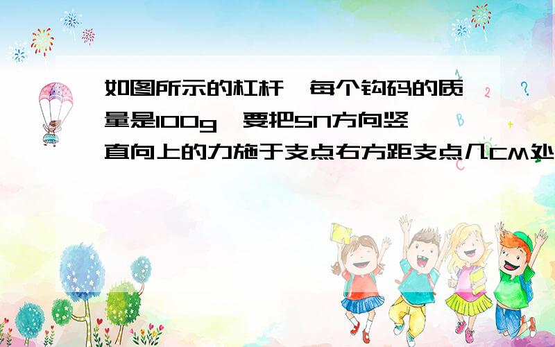 如图所示的杠杆,每个钩码的质量是100g,要把5N方向竖直向上的力施于支点右方距支点几CM处,杠杆才能平衡?