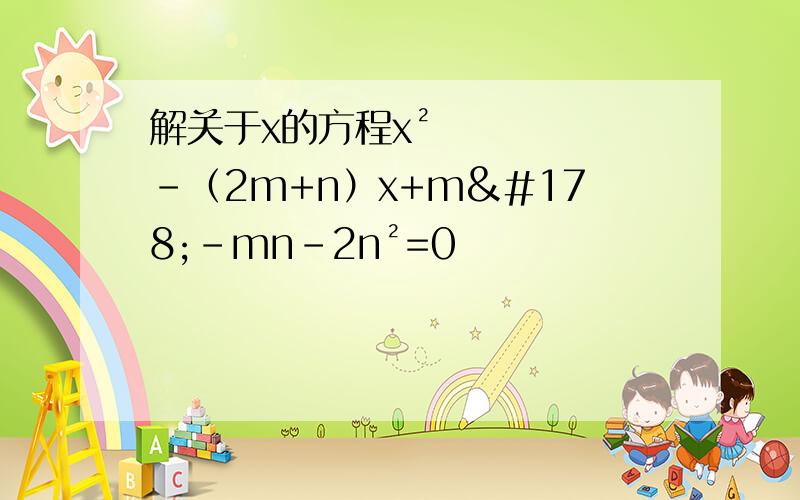 解关于x的方程x²-（2m+n）x+m²-mn-2n²=0