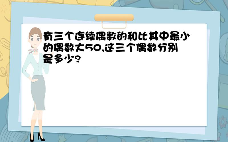 有三个连续偶数的和比其中最小的偶数大50,这三个偶数分别是多少?