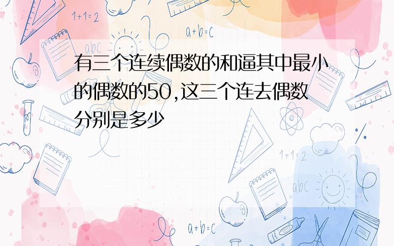 有三个连续偶数的和逼其中最小的偶数的50,这三个连去偶数分别是多少