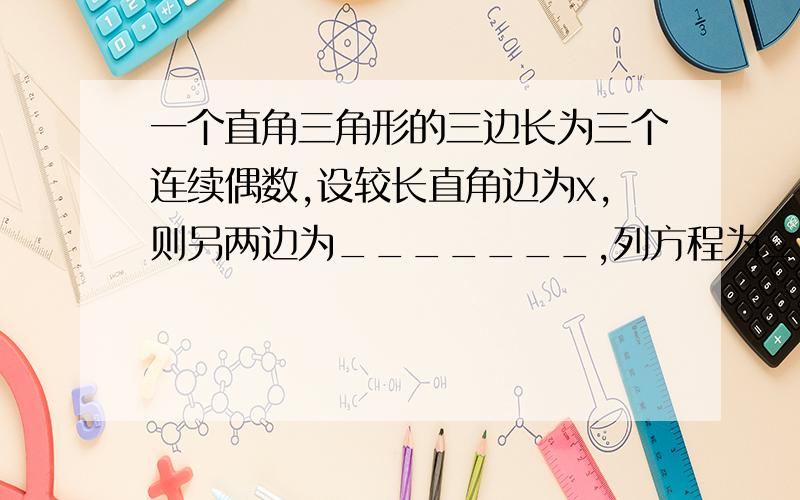 一个直角三角形的三边长为三个连续偶数,设较长直角边为x,则另两边为_______,列方程为________.