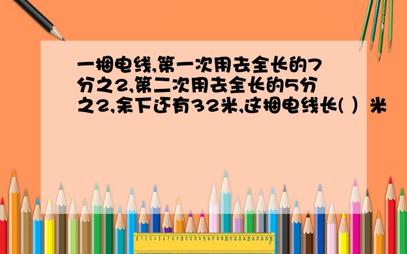 一捆电线,第一次用去全长的7分之2,第二次用去全长的5分之2,余下还有32米,这捆电线长( ）米