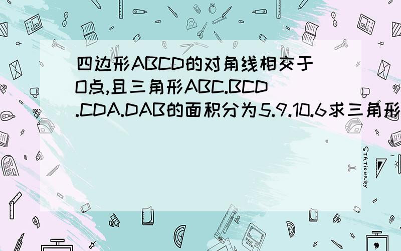 四边形ABCD的对角线相交于O点,且三角形ABC.BCD.CDA.DAB的面积分为5.9.10.6求三角形OAB.OBA.OCD.ODA的面积求专家!马上就要