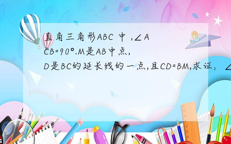 直角三角形ABC 中 ,∠ACB=90°.M是AB中点,D是BC的延长线的一点,且CD=BM,求证：∠B=2∠D