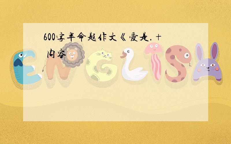 600字半命题作文《爱是.+ 内容