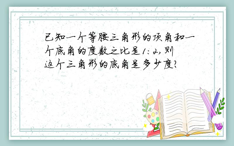 已知一个等腰三角形的顶角和一个底角的度数之比是1：2,则这个三角形的底角是多少度?