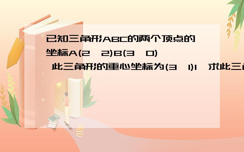 已知三角形ABC的两个顶点的坐标A(2,2)B(3,0) 此三角形的重心坐标为(3,1)1,求此三角形的三边所在直线的方程