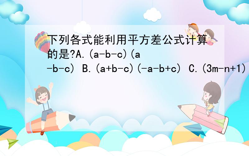 下列各式能利用平方差公式计算的是?A.(a-b-c)(a-b-c) B.(a+b-c)(-a-b+c) C.(3m-n+1)(3m+n+1)D.(-3a+5b)(3a-5b)