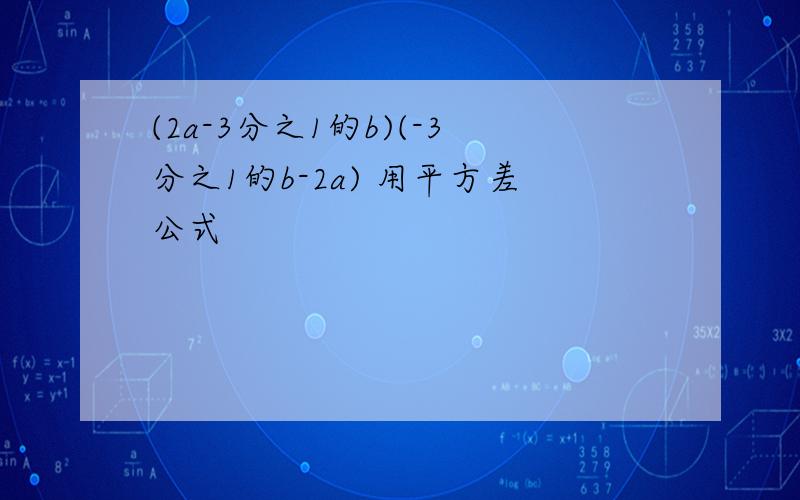 (2a-3分之1的b)(-3分之1的b-2a) 用平方差公式