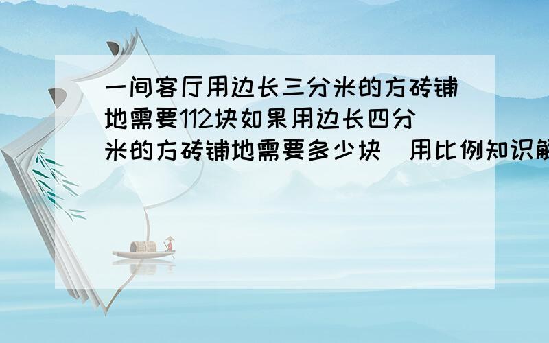 一间客厅用边长三分米的方砖铺地需要112块如果用边长四分米的方砖铺地需要多少块（用比例知识解答）急