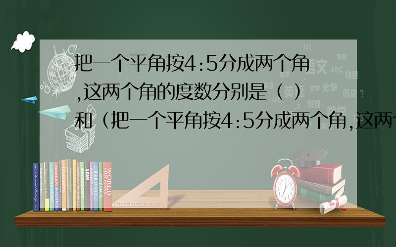 把一个平角按4:5分成两个角,这两个角的度数分别是（ ）和（把一个平角按4:5分成两个角,这两个角的度数分别是（ ）和（ ）