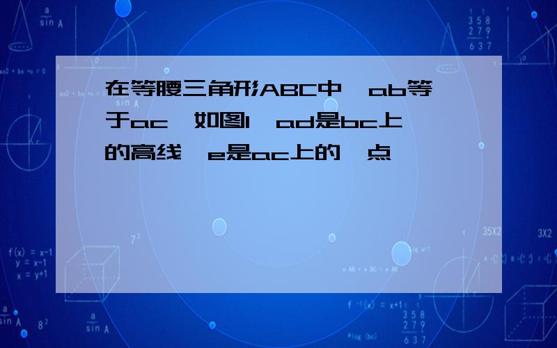 在等腰三角形ABC中,ab等于ac,如图1,ad是bc上的高线,e是ac上的一点