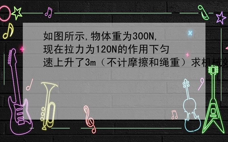 如图所示,物体重为300N,现在拉力为120N的作用下匀速上升了3m（不计摩擦和绳重）求机械效率和动滑轮重力图上3股绳