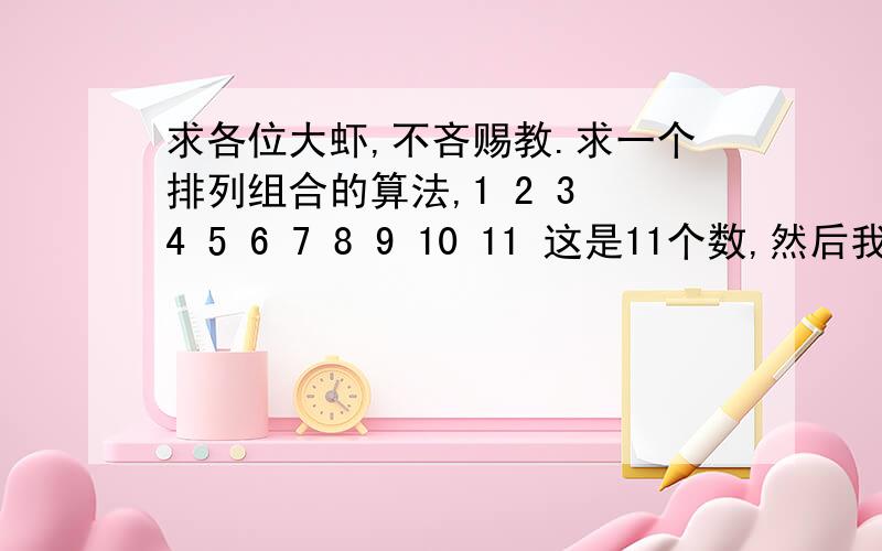 求各位大虾,不吝赐教.求一个排列组合的算法,1 2 3 4 5 6 7 8 9 10 11 这是11个数,然后我把三分为三第一排1 2 3 4 5 6 7 8 9 10 11 第二排1 2 3 4 5 6 7 8 9 10 11 第三排1 2 3 4 5 6 7 8 9 10 11 一二三排,各出一个数