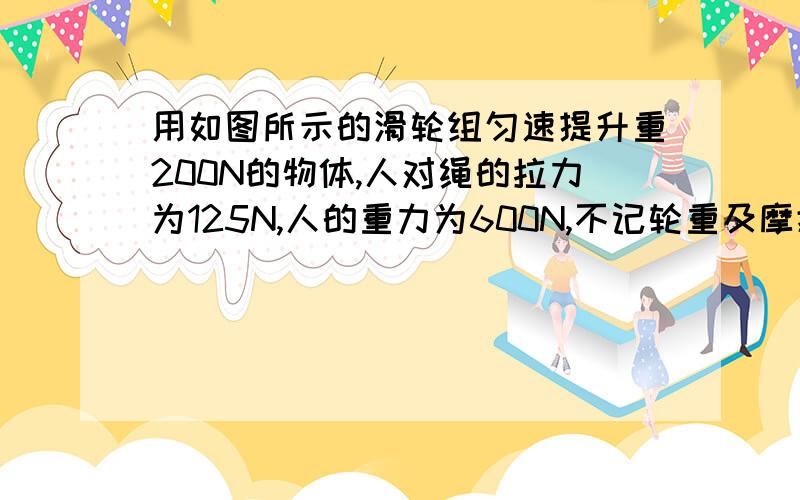 用如图所示的滑轮组匀速提升重200N的物体,人对绳的拉力为125N,人的重力为600N,不记轮重及摩擦拉动过程中绳未断裂,他用此滑轮组能提升的最大物重为多少