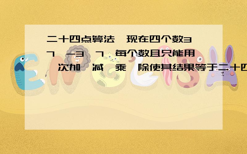 二十四点算法,现在四个数3、7、-3、7,每个数且只能用一次加、减、乘、除使其结果等于二十四,列式为——