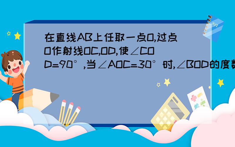 在直线AB上任取一点O,过点O作射线OC,OD,使∠COD=90°,当∠AOC=30°时,∠BOD的度数是