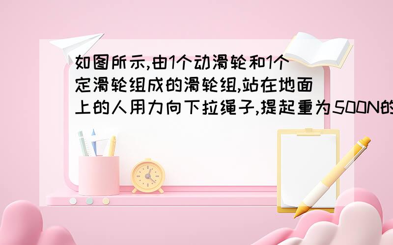 如图所示,由1个动滑轮和1个定滑轮组成的滑轮组,站在地面上的人用力向下拉绳子,提起重为500N的物体