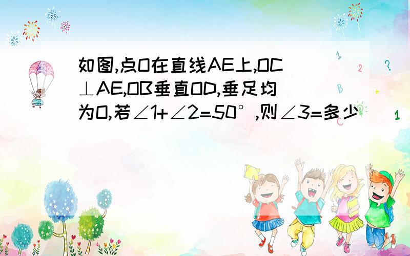 如图,点O在直线AE上,OC⊥AE,OB垂直OD,垂足均为O,若∠1+∠2=50°,则∠3=多少