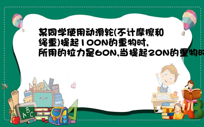 某同学使用动滑轮(不计摩擦和绳重)提起100N的重物时,所用的拉力是60N,当提起20N的重物时所用的拉力是多少