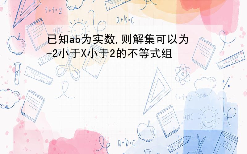 已知ab为实数,则解集可以为-2小于X小于2的不等式组