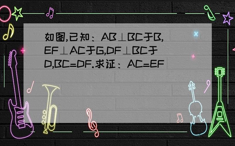 如图,已知：AB⊥BC于B,EF⊥AC于G,DF⊥BC于D,BC=DF.求证：AC=EF