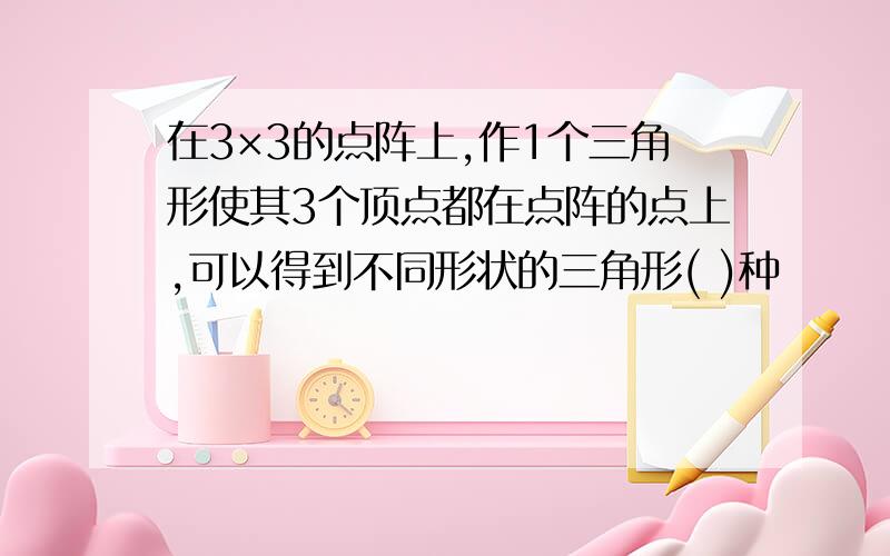 在3×3的点阵上,作1个三角形使其3个顶点都在点阵的点上,可以得到不同形状的三角形( )种