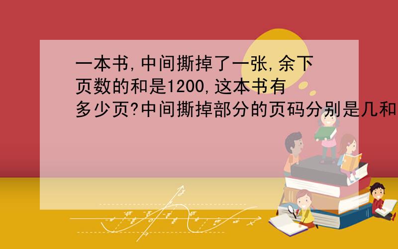 一本书,中间撕掉了一张,余下页数的和是1200,这本书有多少页?中间撕掉部分的页码分别是几和几?