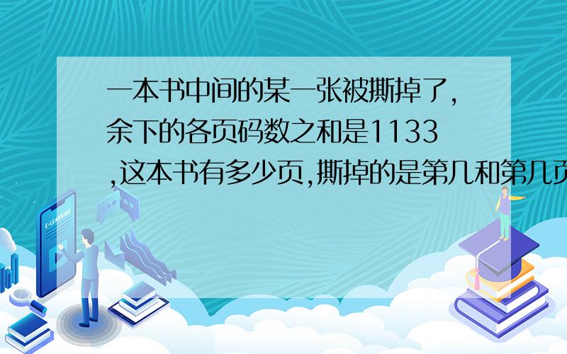 一本书中间的某一张被撕掉了,余下的各页码数之和是1133,这本书有多少页,撕掉的是第几和第几页