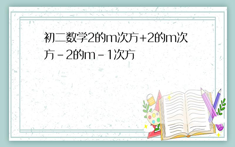 初二数学2的m次方+2的m次方-2的m-1次方