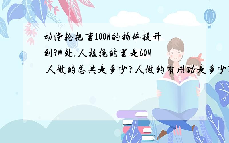 动滑轮把重100N的物体提升到9M处,人拉绳的里是60N 人做的总共是多少?人做的有用功是多少?人做的额外功