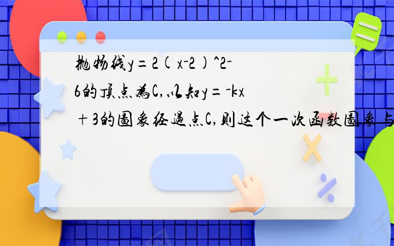 抛物线y=2(x-2)^2-6的顶点为C,以知y=-kx+3的图象经过点C,则这个一次函数图象与两坐标轴所围成的三角形面积为（ ）