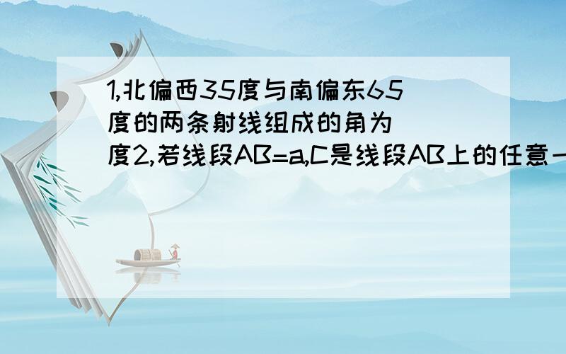 1,北偏西35度与南偏东65度的两条射线组成的角为( )度2,若线段AB=a,C是线段AB上的任意一点,M,N分别是AC和CB的中点,则MN=（ )