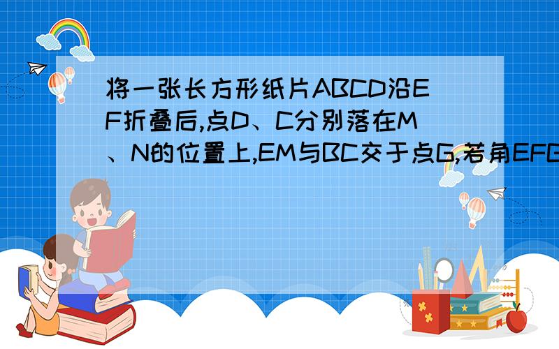 将一张长方形纸片ABCD沿EF折叠后,点D、C分别落在M、N的位置上,EM与BC交于点G,若角EFG为55度,则角BGE?