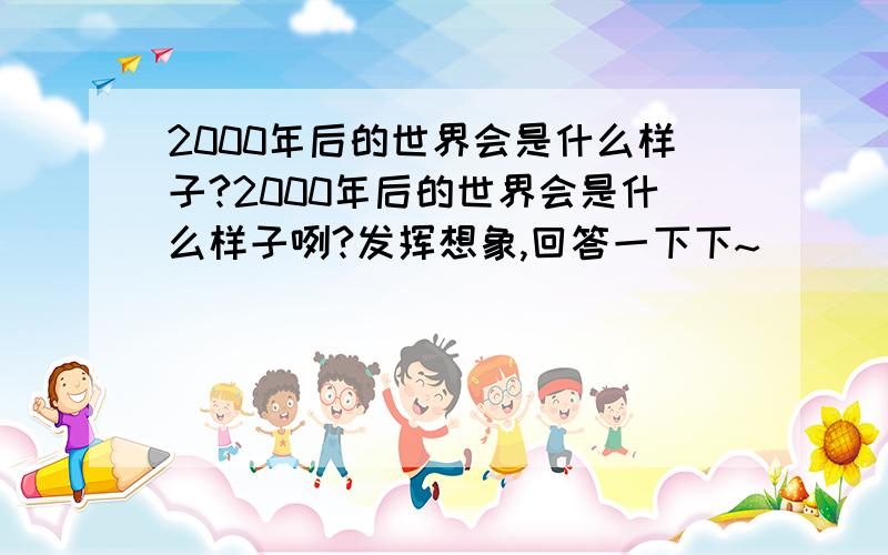 2000年后的世界会是什么样子?2000年后的世界会是什么样子咧?发挥想象,回答一下下~