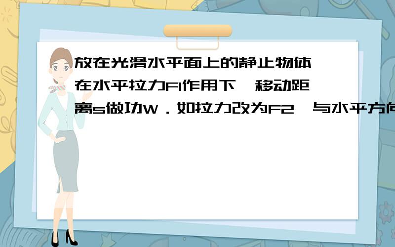 放在光滑水平面上的静止物体,在水平拉力F1作用下,移动距离s做功W．如拉力改为F2,与水平方向间夹角为30°,使物体水平移动距离2s时做功也是W,则F1和F2的大小之比为（ ）.