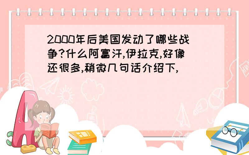 2000年后美国发动了哪些战争?什么阿富汗,伊拉克,好像还很多,稍微几句话介绍下,