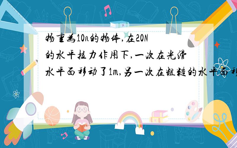 物重为10n的物体,在20N的水平拉力作用下,一次在光滑水平面移动了1m,另一次在粗糙的水平面移动了相同距离,粗糙面与物体滑动摩擦力为3N,拉力在两种情形中所做功的大小关系为A.在光滑面拉