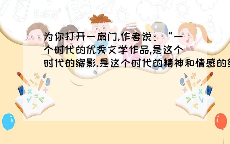 为你打开一扇门,作者说：“一个时代的优秀文学作品,是这个时代的缩影.是这个时代的精神和情感的结晶,请从读过的文学作品中举出一两个实例加以说明,快.5点之前,