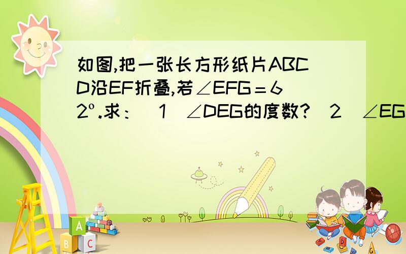 如图,把一张长方形纸片ABCD沿EF折叠,若∠EFG＝62º.求：（1）∠DEG的度数?（2）∠EGF的度数?