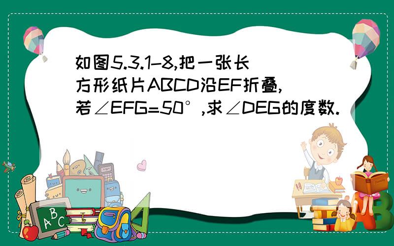 如图5.3.1-8,把一张长方形纸片ABCD沿EF折叠,若∠EFG=50°,求∠DEG的度数.