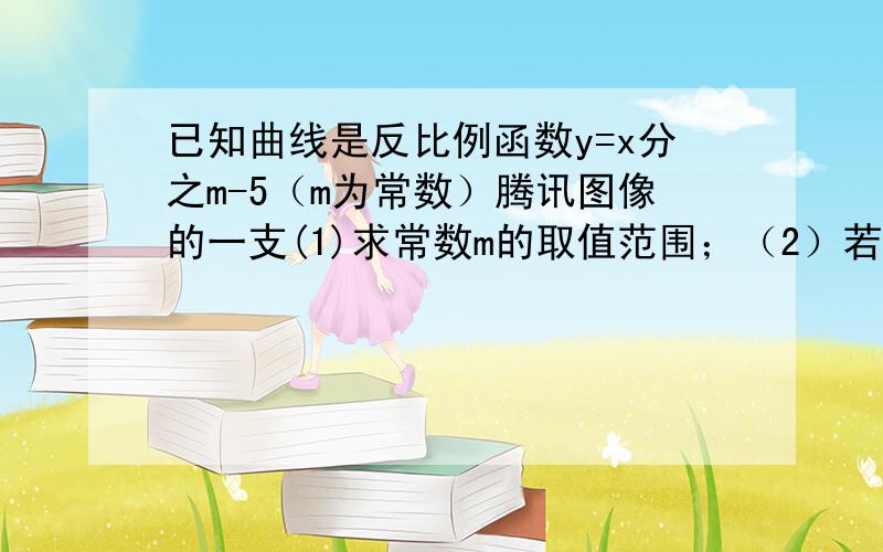 已知曲线是反比例函数y=x分之m-5（m为常数）腾讯图像的一支(1)求常数m的取值范围；（2）若该函数的图像与