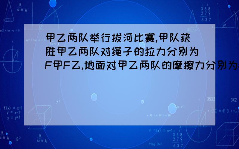 甲乙两队举行拔河比赛,甲队获胜甲乙两队对绳子的拉力分别为F甲F乙,地面对甲乙两队的摩擦力分别为f甲f乙F甲F乙那个大f甲f乙那个大