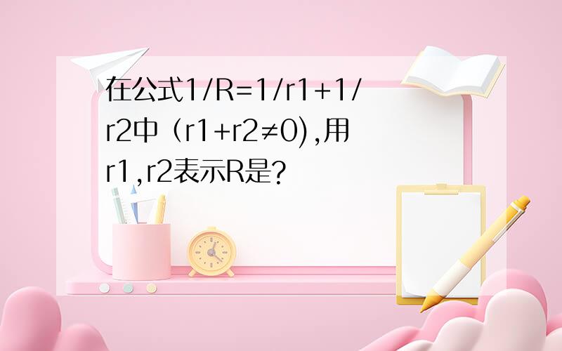 在公式1/R=1/r1+1/r2中（r1+r2≠0),用r1,r2表示R是?