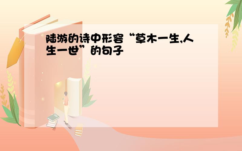 陆游的诗中形容“草木一生,人生一世”的句子