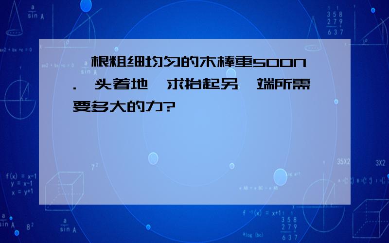 一根粗细均匀的木棒重500N.一头着地,求抬起另一端所需要多大的力?