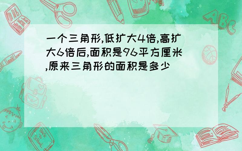 一个三角形,低扩大4倍,高扩大6倍后,面积是96平方厘米,原来三角形的面积是多少