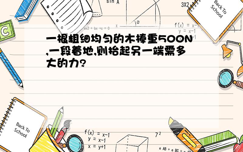 一根粗细均匀的木棒重500N,一段着地,则抬起另一端需多大的力?